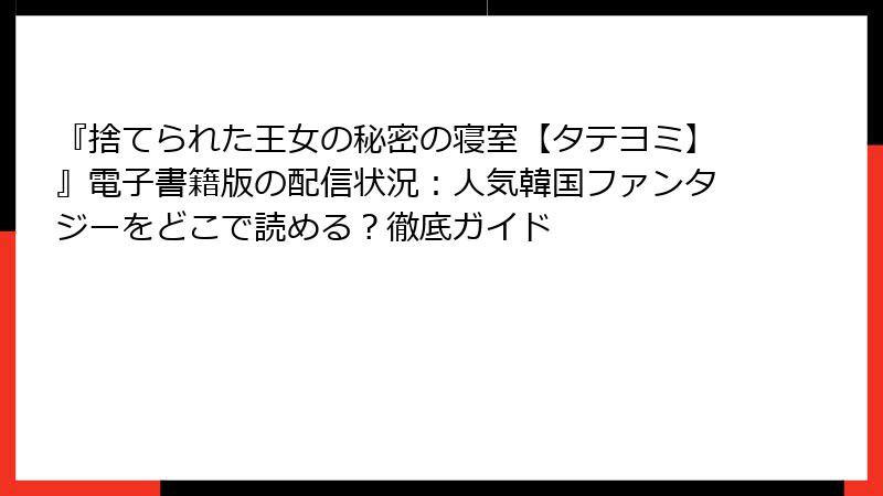 『捨てられた王女の秘密の寝室【タテヨミ】』電子書籍版の配信状況：人気韓国ファンタジーをどこで読める？徹底ガイド