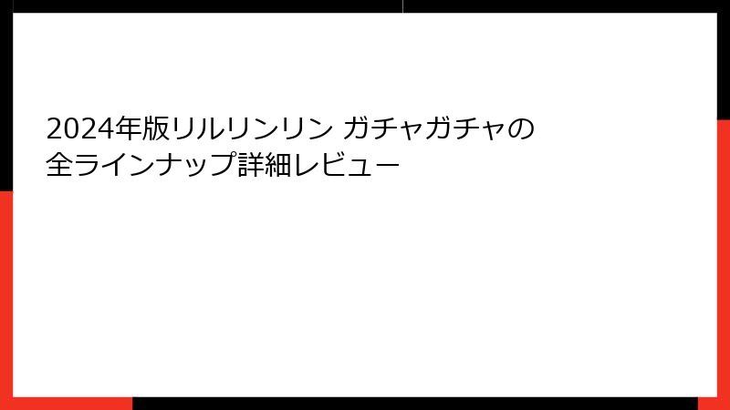 2024年版リルリンリン ガチャガチャの全ラインナップ詳細レビュー