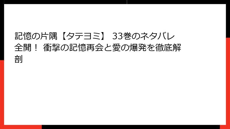 記憶の片隅【タテヨミ】 33巻のネタバレ全開! 衝撃の記憶再会と愛の爆発を徹底解剖