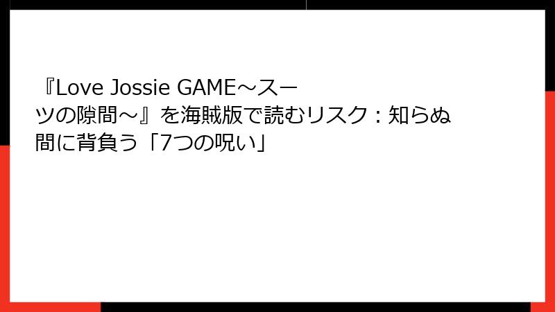 『Love Jossie GAME～スーツの隙間～』を海賊版で読むリスク：知らぬ間に背負う「7つの呪い」