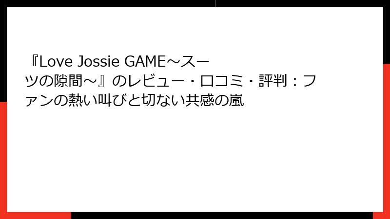 『Love Jossie GAME～スーツの隙間～』のレビュー・口コミ・評判：ファンの熱い叫びと切ない共感の嵐