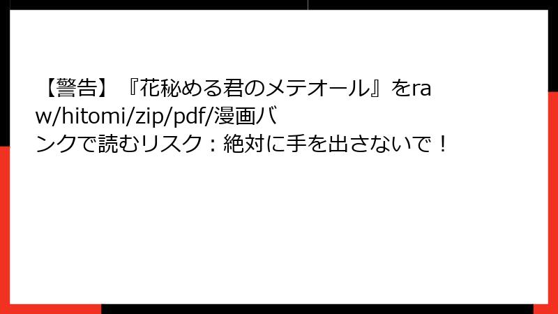 【警告】『花秘める君のメテオール』をraw/hitomi/zip/pdf/漫画バンクで読むリスク：絶対に手を出さないで！