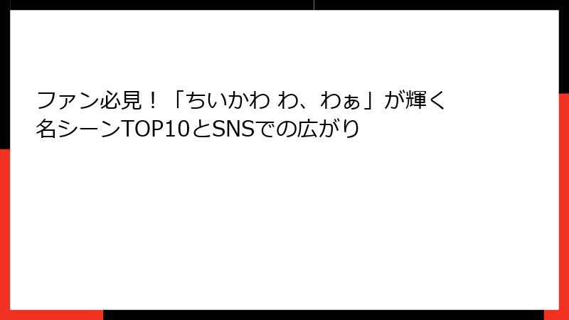 ファン必見！「ちいかわ わ、わぁ」が輝く名シーンTOP10とSNSでの広がり