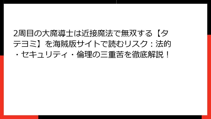 2周目の大魔導士は近接魔法で無双する【タテヨミ】を海賊版サイトで読むリスク：法的・セキュリティ・倫理の三重苦を徹底解説！