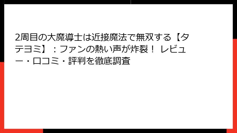2周目の大魔導士は近接魔法で無双する【タテヨミ】：ファンの熱い声が炸裂！ レビュー・口コミ・評判を徹底調査