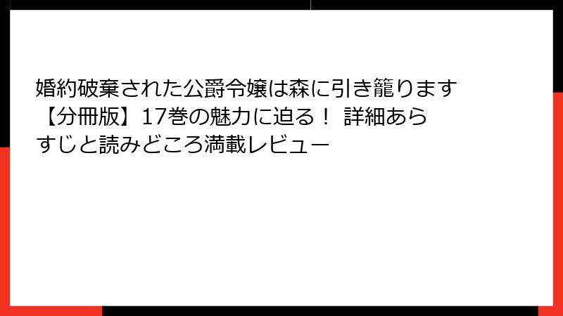 婚約破棄された公爵令嬢は森に引き籠ります【分冊版】17巻の魅力に迫る！ 詳細あらすじと読みどころ満載レビュー