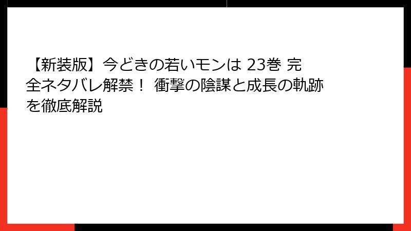 【新装版】今どきの若いモンは 23巻 完全ネタバレ解禁！ 衝撃の陰謀と成長の軌跡を徹底解説