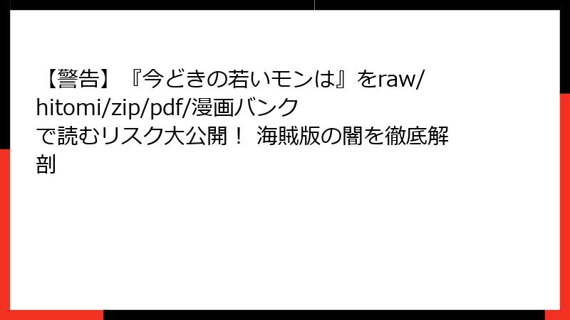 【警告】『今どきの若いモンは』をraw/hitomi/zip/pdf/漫画バンクで読むリスク大公開！ 海賊版の闇を徹底解剖