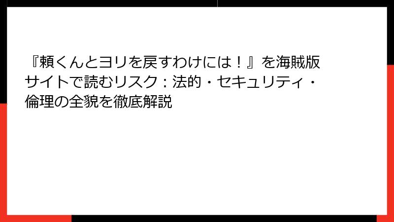 『頼くんとヨリを戻すわけには！』を海賊版サイトで読むリスク：法的・セキュリティ・倫理の全貌を徹底解説