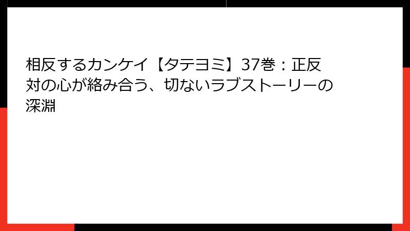 相反するカンケイ【タテヨミ】37巻:正反対の心が絡み合う、切ないラブストーリーの深淵