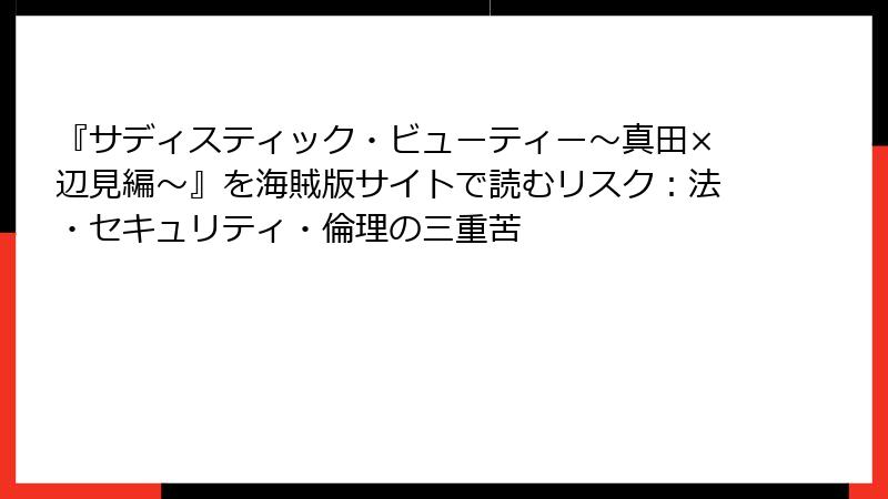 『サディスティック・ビューティー～真田×辺見編～』を海賊版サイトで読むリスク：法・セキュリティ・倫理の三重苦