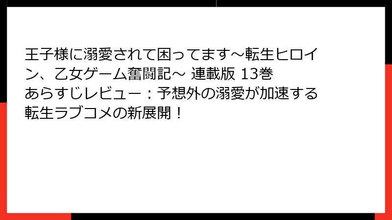 王子様に溺愛されて困ってます～転生ヒロイン、乙女ゲーム奮闘記～ 連載版 13巻 あらすじレビュー：予想外の溺愛が加速する転生ラブコメの新展開！
