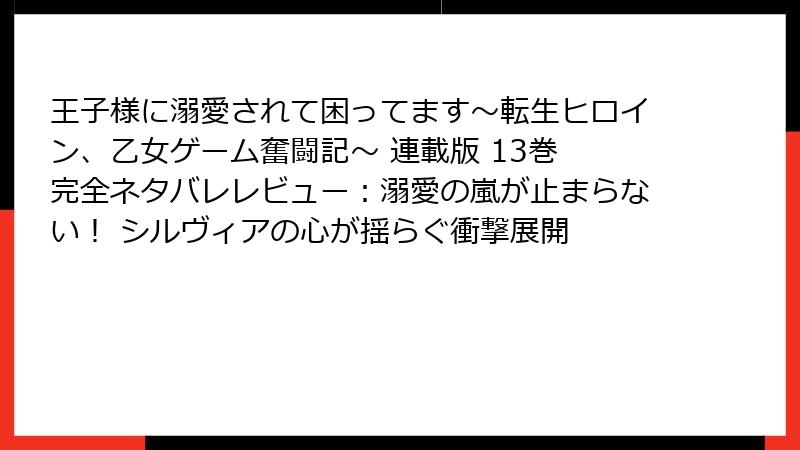 王子様に溺愛されて困ってます～転生ヒロイン、乙女ゲーム奮闘記～ 連載版 13巻 完全ネタバレレビュー：溺愛の嵐が止まらない！ シルヴィアの心が揺らぐ衝撃展開