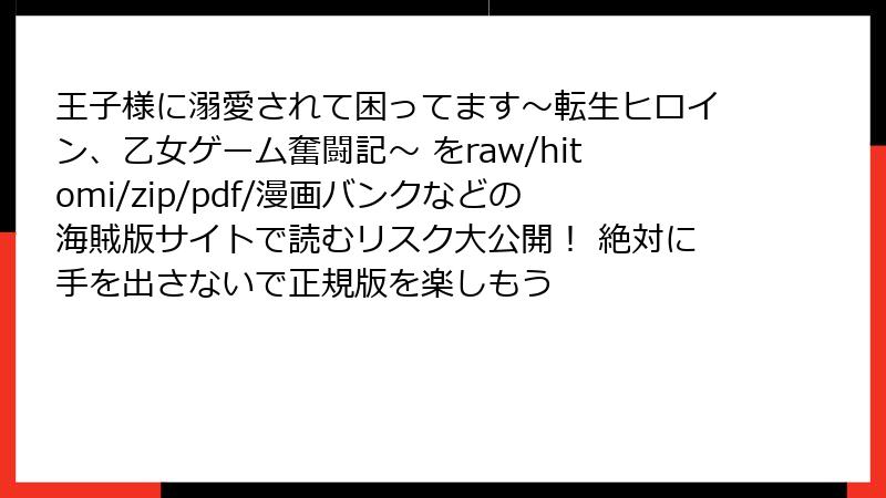 王子様に溺愛されて困ってます～転生ヒロイン、乙女ゲーム奮闘記～ をraw/hitomi/zip/pdf/漫画バンクなどの海賊版サイトで読むリスク大公開！ 絶対に手を出さないで正規版を楽しもう