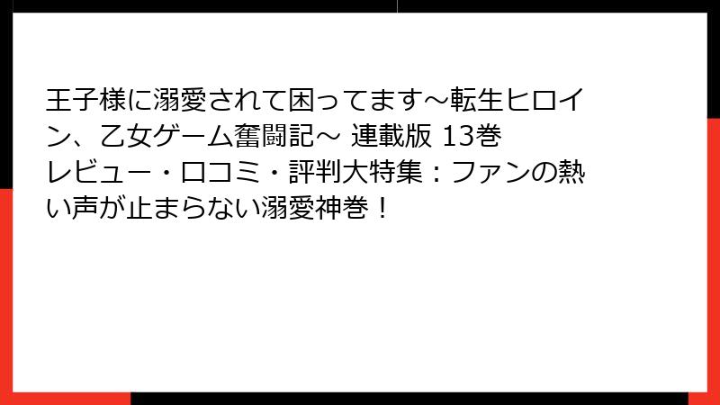 王子様に溺愛されて困ってます～転生ヒロイン、乙女ゲーム奮闘記～ 連載版 13巻 レビュー・口コミ・評判大特集：ファンの熱い声が止まらない溺愛神巻！