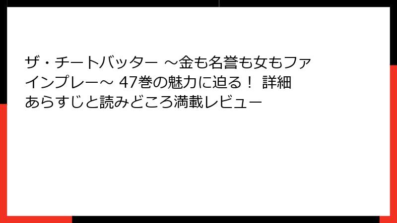 ザ・チートバッター ～金も名誉も女もファインプレー～ 47巻の魅力に迫る！ 詳細あらすじと読みどころ満載レビュー