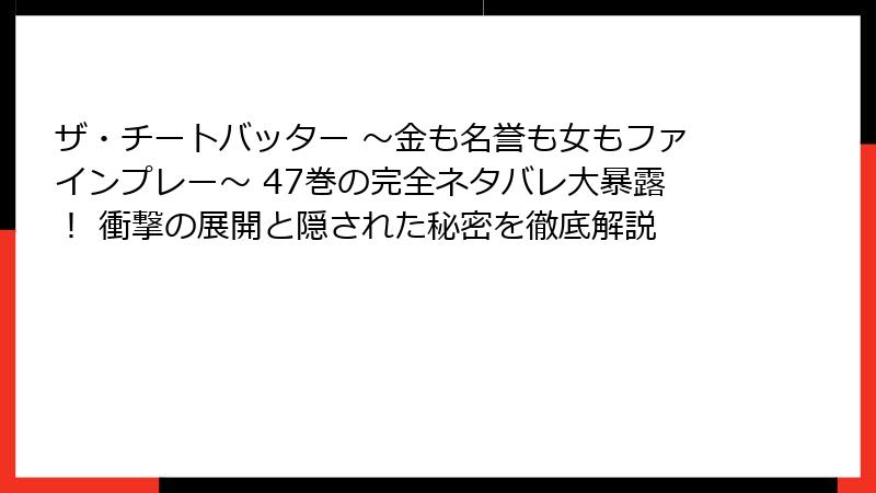ザ・チートバッター ～金も名誉も女もファインプレー～ 47巻の完全ネタバレ大暴露！ 衝撃の展開と隠された秘密を徹底解説