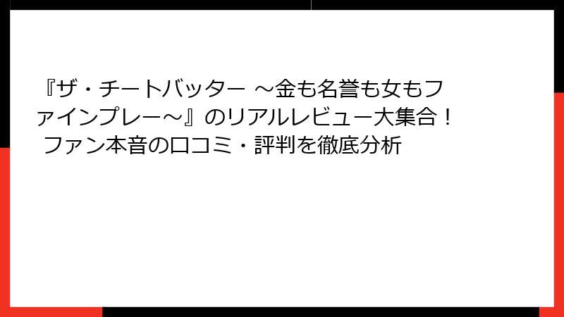 『ザ・チートバッター ～金も名誉も女もファインプレー～』のリアルレビュー大集合！ ファン本音の口コミ・評判を徹底分析
