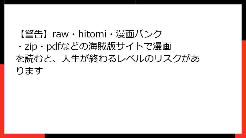 【警告】raw・hitomi・漫画バンク・zip・pdfなどの海賊版サイトで漫画を読むと、人生が終わるレベルのリスクがあります