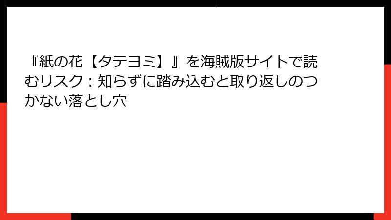 『紙の花【タテヨミ】』を海賊版サイトで読むリスク:知らずに踏み込むと取り返しのつかない落とし穴