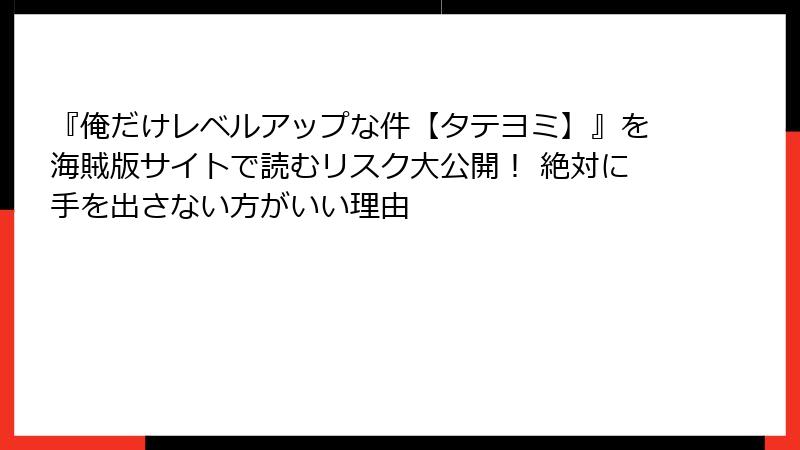 『俺だけレベルアップな件【タテヨミ】』を海賊版サイトで読むリスク大公開！ 絶対に手を出さない方がいい理由