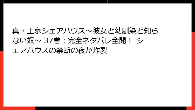 真・上京シェアハウス~彼女と幼馴染と知らない奴~ 37巻:完全ネタバレ全開! シェアハウスの禁断の夜が炸裂