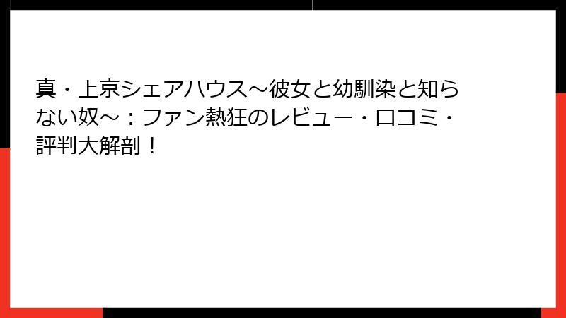 真・上京シェアハウス~彼女と幼馴染と知らない奴~:ファン熱狂のレビュー・口コミ・評判大解剖!