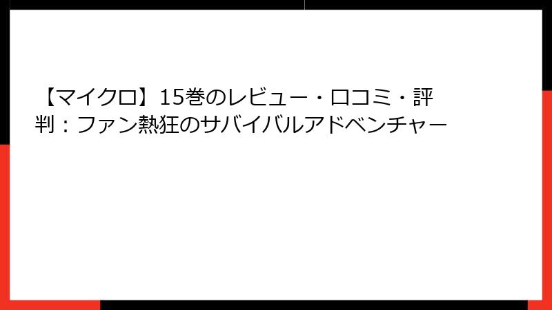 【マイクロ】15巻のレビュー・口コミ・評判:ファン熱狂のサバイバルアドベンチャー
