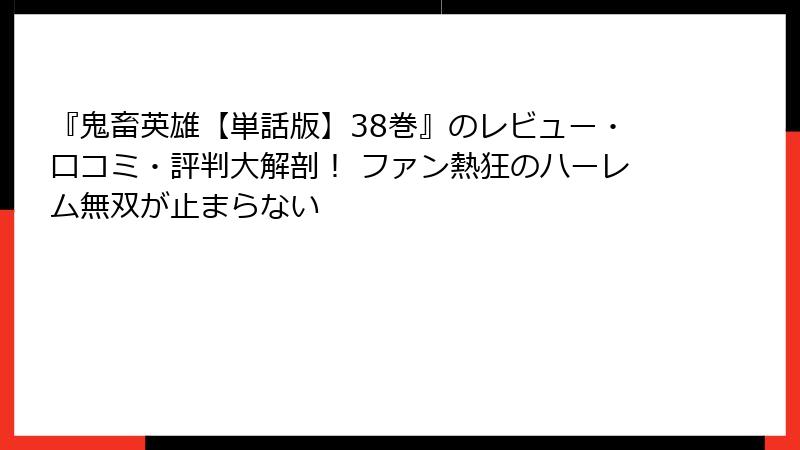 『鬼畜英雄【単話版】38巻』のレビュー・口コミ・評判大解剖！ ファン熱狂のハーレム無双が止まらない