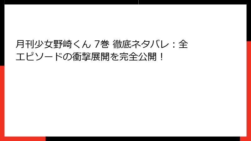 月刊少女野崎くん 7巻 徹底ネタバレ：全エピソードの衝撃展開を完全公開！