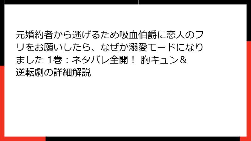 元婚約者から逃げるため吸血伯爵に恋人のフリをお願いしたら、なぜか溺愛モードになりました 1巻：ネタバレ全開！ 胸キュン＆逆転劇の詳細解説