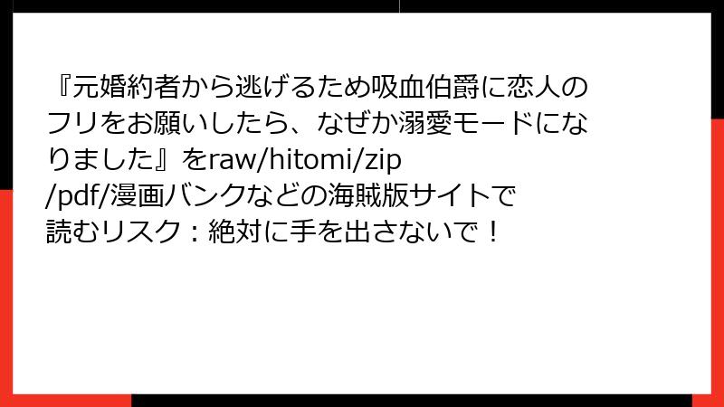 『元婚約者から逃げるため吸血伯爵に恋人のフリをお願いしたら、なぜか溺愛モードになりました』をraw/hitomi/zip/pdf/漫画バンクなどの海賊版サイトで読むリスク：絶対に手を出さないで！