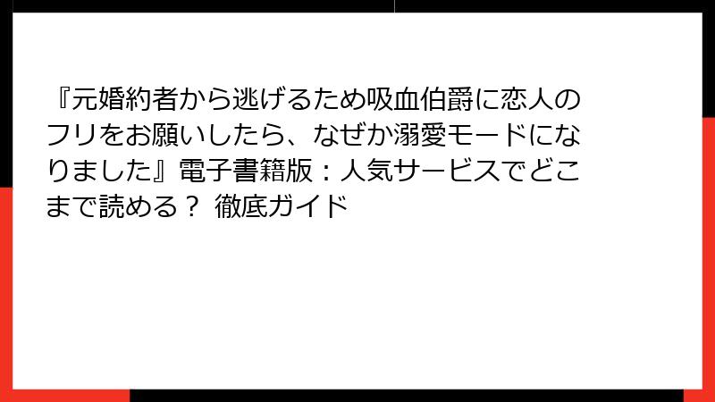 『元婚約者から逃げるため吸血伯爵に恋人のフリをお願いしたら、なぜか溺愛モードになりました』電子書籍版：人気サービスでどこまで読める？ 徹底ガイド
