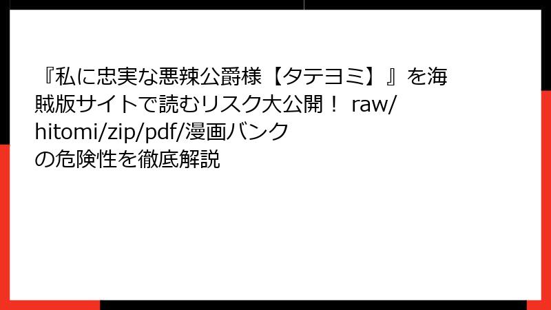 『私に忠実な悪辣公爵様【タテヨミ】』を海賊版サイトで読むリスク大公開！ raw/hitomi/zip/pdf/漫画バンクの危険性を徹底解説