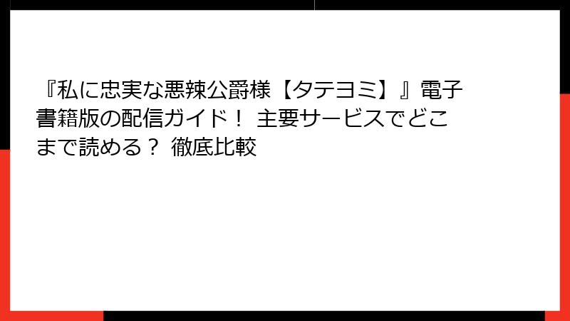 『私に忠実な悪辣公爵様【タテヨミ】』電子書籍版の配信ガイド！ 主要サービスでどこまで読める？ 徹底比較
