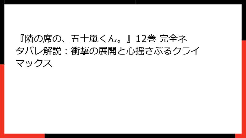 『隣の席の、五十嵐くん。』12巻 完全ネタバレ解説：衝撃の展開と心揺さぶるクライマックス