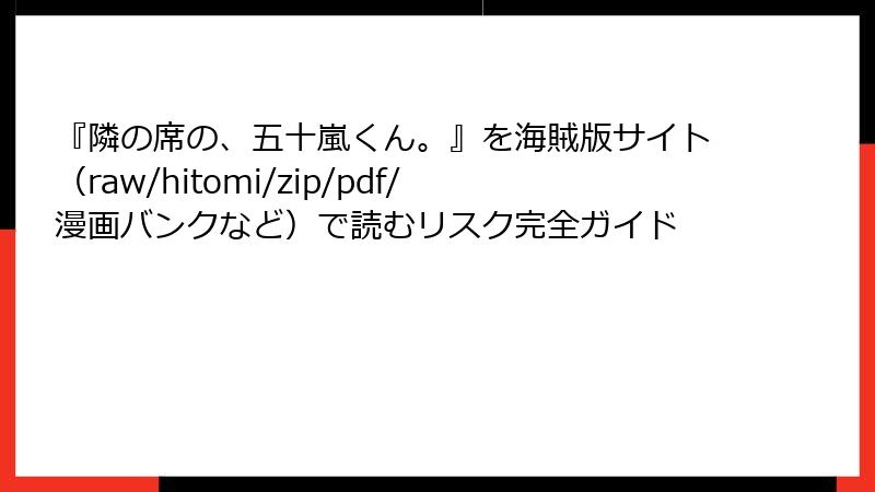 『隣の席の、五十嵐くん。』を海賊版サイト（raw/hitomi/zip/pdf/漫画バンクなど）で読むリスク完全ガイド