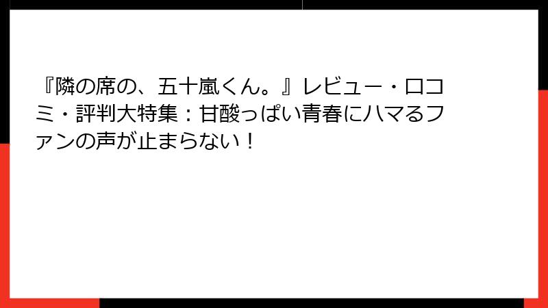『隣の席の、五十嵐くん。』レビュー・口コミ・評判大特集：甘酸っぱい青春にハマるファンの声が止まらない！