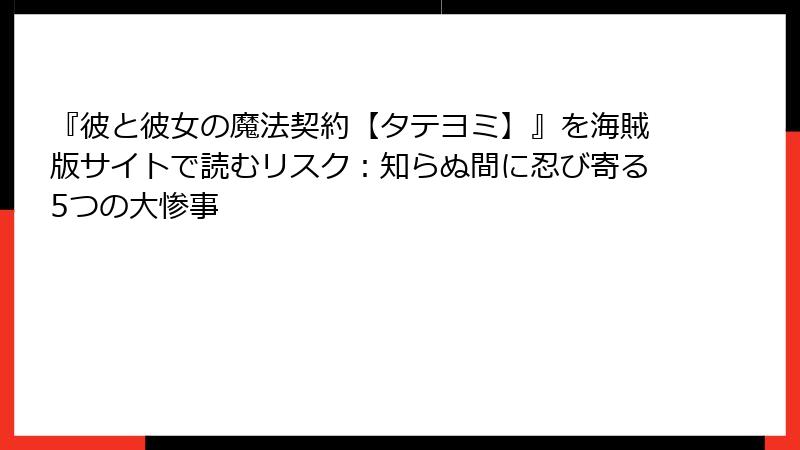 『彼と彼女の魔法契約【タテヨミ】』を海賊版サイトで読むリスク:知らぬ間に忍び寄る5つの大惨事