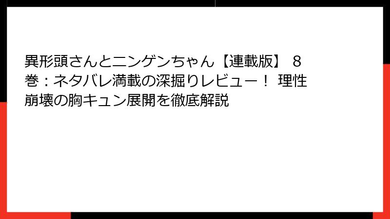 異形頭さんとニンゲンちゃん【連載版】 8巻：ネタバレ満載の深掘りレビュー！ 理性崩壊の胸キュン展開を徹底解説
