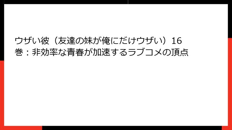 ウザい彼（友達の妹が俺にだけウザい）16巻：非効率な青春が加速するラブコメの頂点