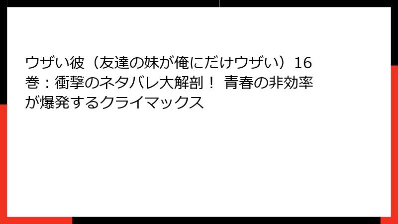 ウザい彼（友達の妹が俺にだけウザい）16巻：衝撃のネタバレ大解剖！ 青春の非効率が爆発するクライマックス