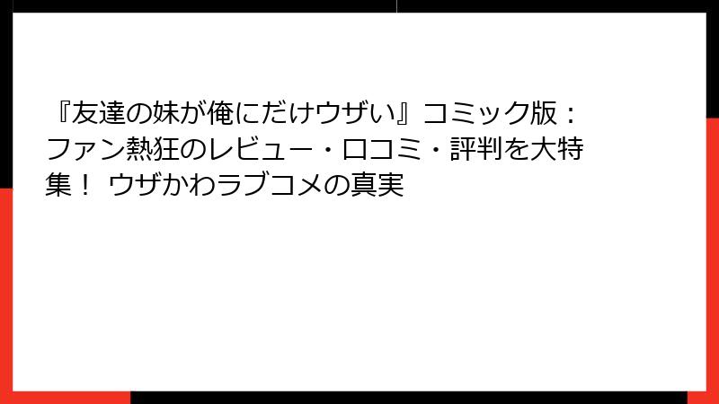 『友達の妹が俺にだけウザい』コミック版：ファン熱狂のレビュー・口コミ・評判を大特集！ ウザかわラブコメの真実