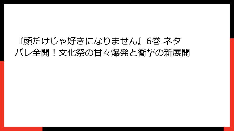 『顔だけじゃ好きになりません』6巻 ネタバレ全開！文化祭の甘々爆発と衝撃の新展開