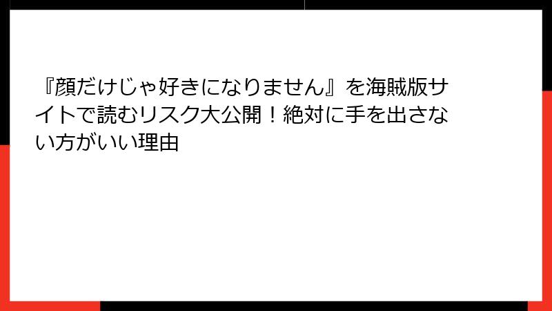 『顔だけじゃ好きになりません』を海賊版サイトで読むリスク大公開！絶対に手を出さない方がいい理由