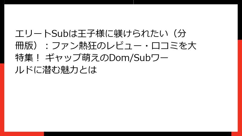 エリートSubは王子様に躾けられたい（分冊版）：ファン熱狂のレビュー・口コミを大特集！ ギャップ萌えのDom/Subワールドに潜む魅力とは
