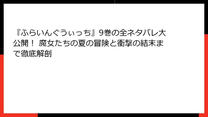 『ふらいんぐうぃっち』9巻の全ネタバレ大公開! 魔女たちの夏の冒険と衝撃の結末まで徹底解剖