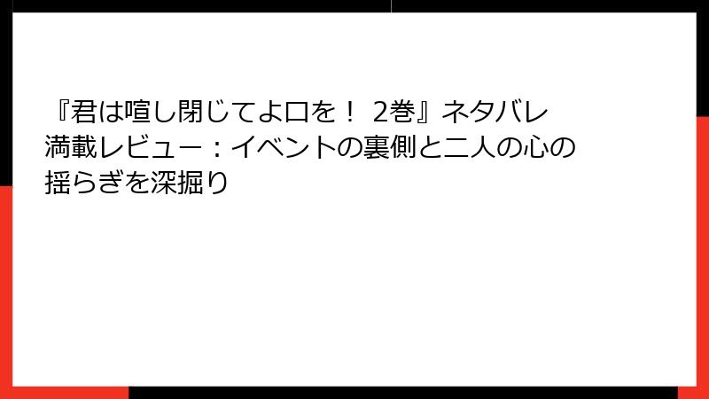 『君は喧し閉じてよ口を！ 2巻』ネタバレ満載レビュー：イベントの裏側と二人の心の揺らぎを深掘り