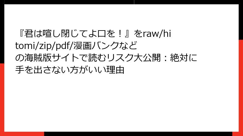 『君は喧し閉じてよ口を！』をraw/hitomi/zip/pdf/漫画バンクなどの海賊版サイトで読むリスク大公開：絶対に手を出さない方がいい理由