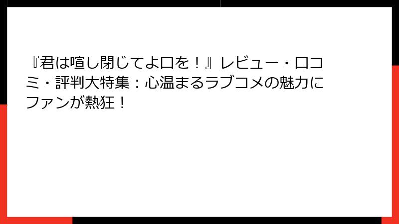『君は喧し閉じてよ口を！』レビュー・口コミ・評判大特集：心温まるラブコメの魅力にファンが熱狂！